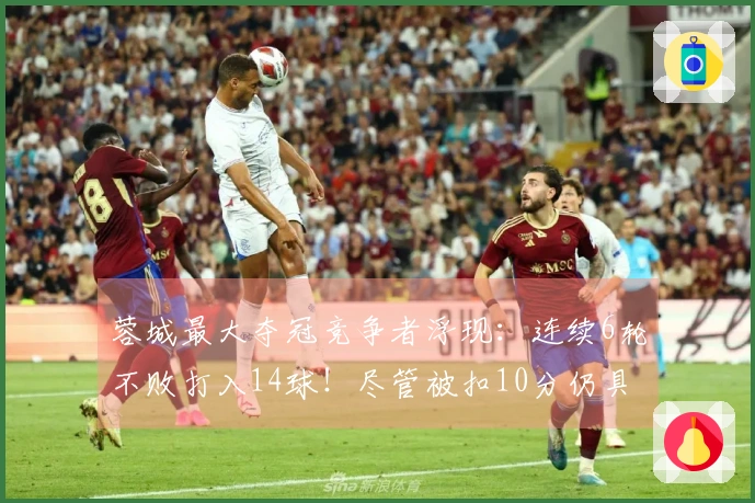 蓉城最大夺冠竞争者浮现：连续6轮不败打入14球！尽管被扣10分仍具争冠希望