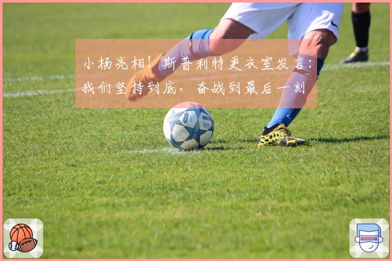 小杨亮相！斯普利特更衣室发言：我们坚持到底，奋战到最后一刻