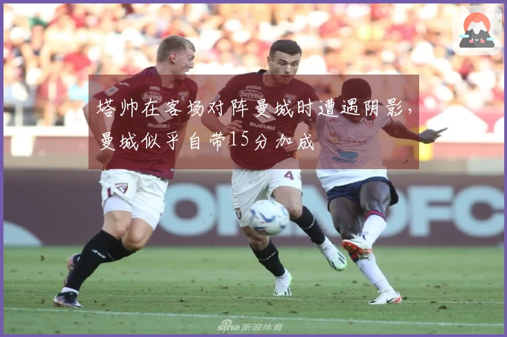 塔帅在客场对阵曼城时遭遇阴影，曼城似乎自带15分加成