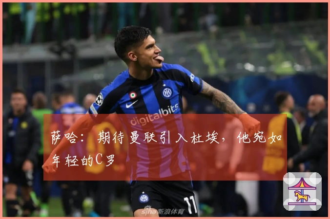 萨哈：期待曼联引入杜埃，他宛如年轻的C罗