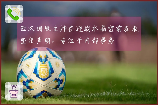 西汉姆联主帅在迎战水晶宫前发表坚定声明，专注于内部事务