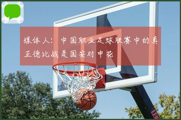 媒体人：中国职业足球联赛中的真正德比战是国安对申花