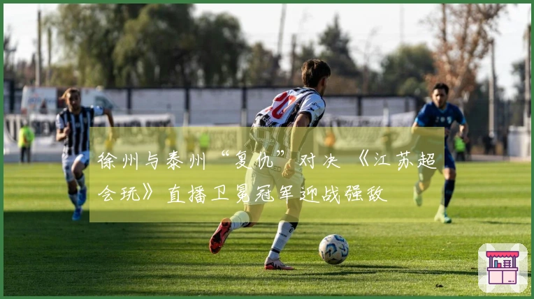 徐州与泰州“复仇”对决 《江苏超会玩》直播卫冕冠军迎战强敌