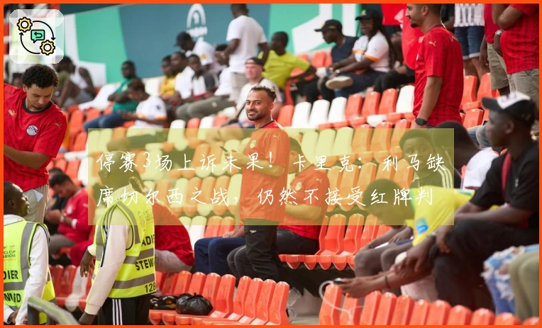 停赛3场上诉未果！卡里克：利马缺席切尔西之战，仍然不接受红牌判罚