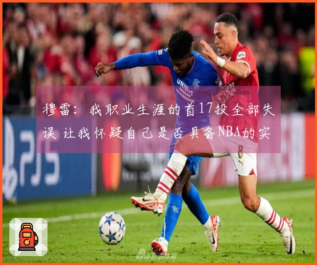 穆雷：我职业生涯的首17投全部失误 让我怀疑自己是否具备NBA的实力