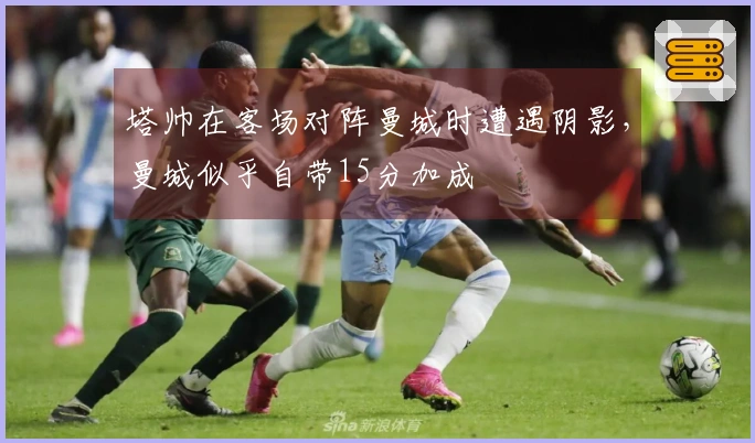 塔帅在客场对阵曼城时遭遇阴影，曼城似乎自带15分加成