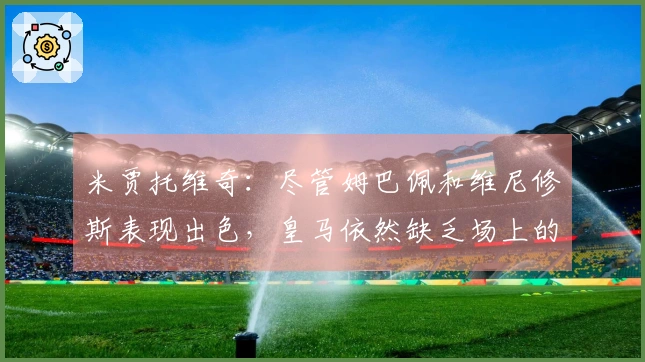 米贾托维奇：尽管姆巴佩和维尼修斯表现出色，皇马依然缺乏场上的领袖人物