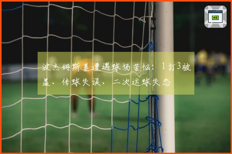 波杰姆斯基遭遇球场苦恼：1打3被盖、传球失误、二次运球失态