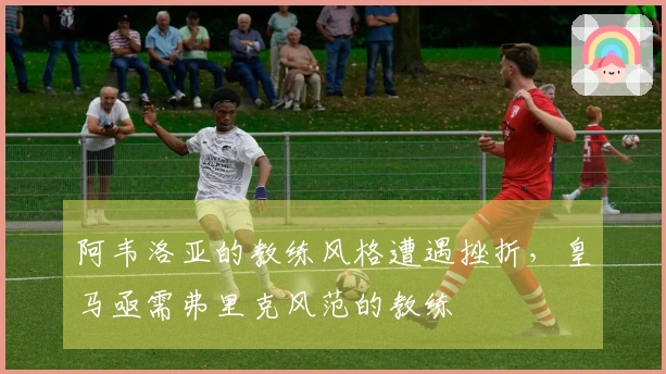 阿韦洛亚的教练风格遭遇挫折，皇马亟需弗里克风范的教练
