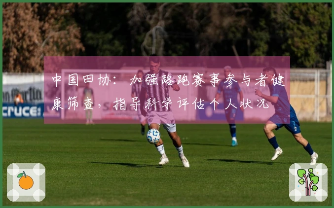 中国田协：加强路跑赛事参与者健康筛查，指导科学评估个人状况