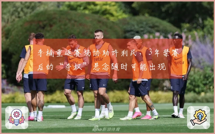 李楠重返赛场协助许利民，3年禁赛后的“夺权”悬念随时可能出现