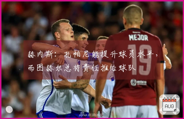 赫内斯：孔帕尼能提升球员水平，而图赫尔总将责任推给球队