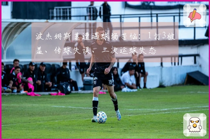 波杰姆斯基遭遇球场苦恼：1打3被盖、传球失误、二次运球失态
