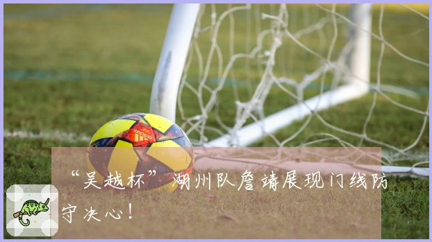 “吴越杯”湖州队詹靖展现门线防守决心！