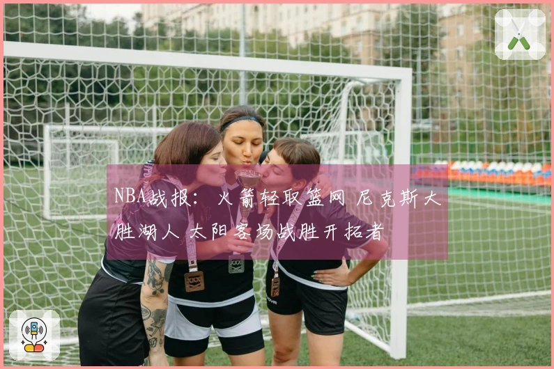 NBA战报：火箭轻取篮网 尼克斯大胜湖人 太阳客场战胜开拓者