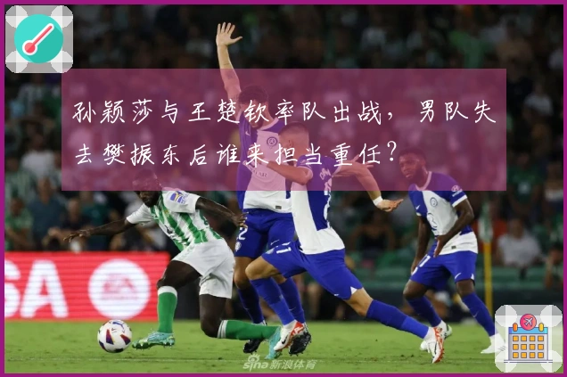 孙颖莎与王楚钦率队出战，男队失去樊振东后谁来担当重任？