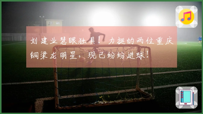 刘建业慧眼独具！力挺的两位重庆铜梁龙明星，现已纷纷进球！