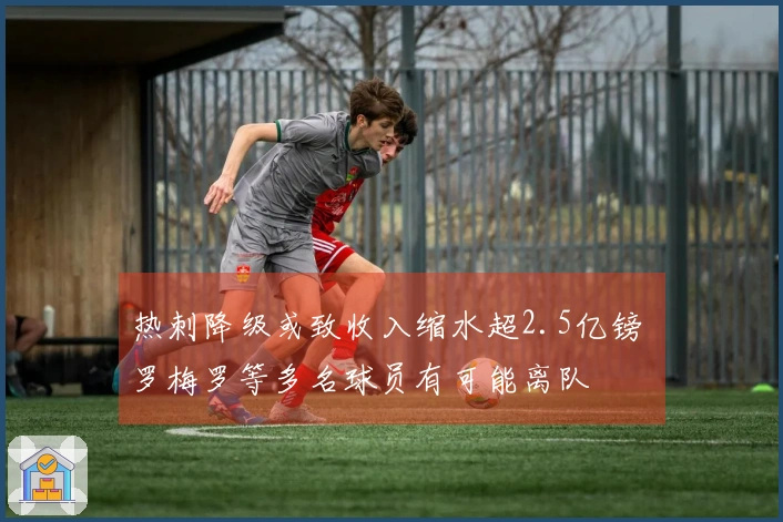热刺降级或致收入缩水超2.5亿镑 罗梅罗等多名球员有可能离队