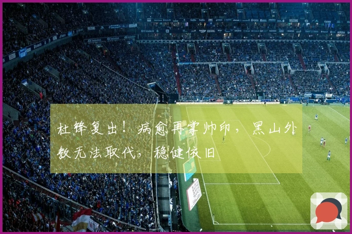 杜锋复出！病愈再掌帅印，黑山外教无法取代，稳健依旧