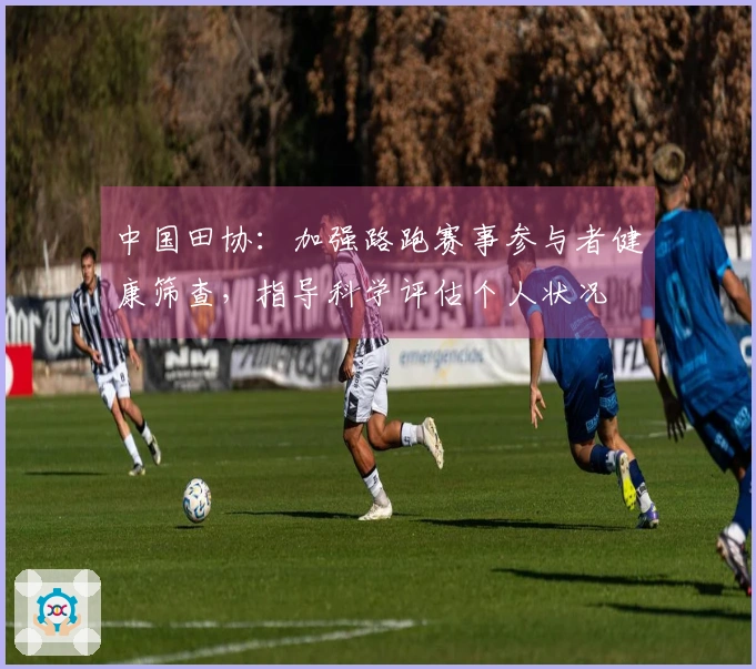 中国田协：加强路跑赛事参与者健康筛查，指导科学评估个人状况